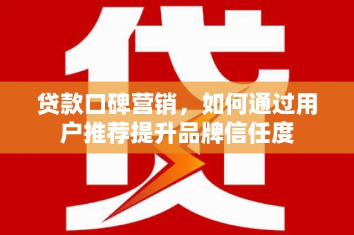 船营贷款口碑营销，如何通过用户推荐提升品牌信任度