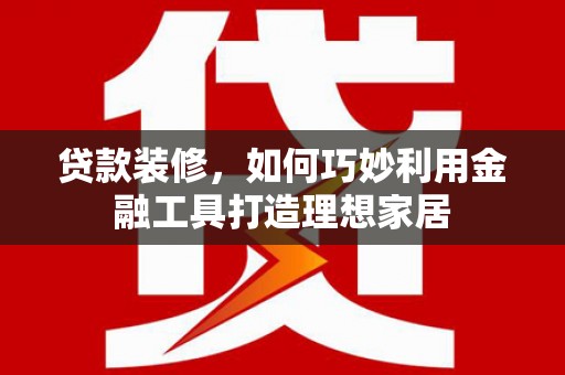 船营贷款装修，如何巧妙利用金融工具打造理想家居