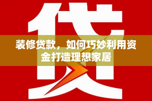 船营装修贷款，如何巧妙利用资金打造理想家居