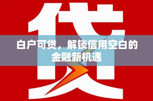船营白户可贷，解锁信用空白的金融新机遇