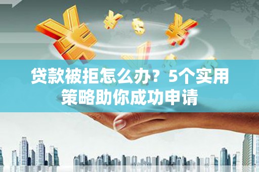 船营贷款被拒怎么办？5个实用策略助你成功申请