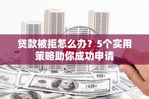 船营贷款被拒怎么办？5个实用策略助你成功申请