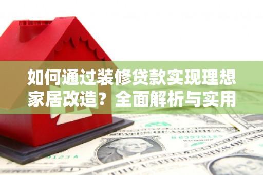 船营如何通过装修贷款实现理想家居改造？全面解析与实用指南
