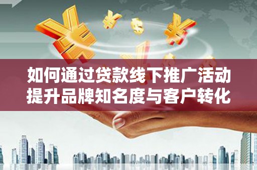 船营如何通过贷款线下推广活动提升品牌知名度与客户转化率
