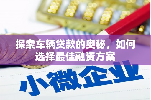 船营探索车辆贷款的奥秘，如何选择最佳融资方案