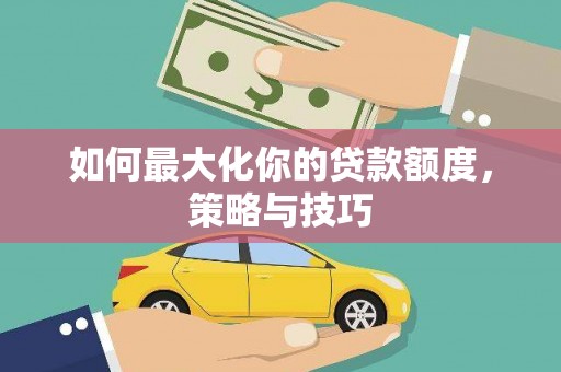 船营如何最大化你的贷款额度，策略与技巧