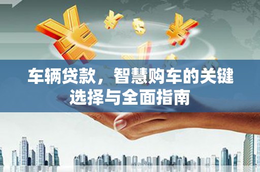 船营车辆贷款，智慧购车的关键选择与全面指南