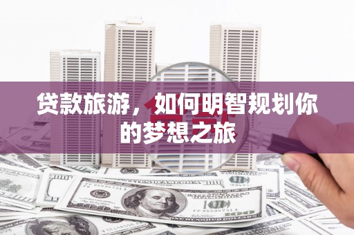 船营贷款旅游，如何明智规划你的梦想之旅