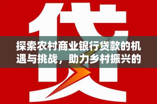 船营探索农村商业银行贷款的机遇与挑战，助力乡村振兴的金融引擎