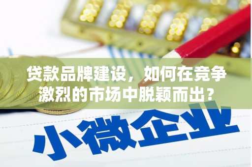 船营贷款品牌建设，如何在竞争激烈的市场中脱颖而出？