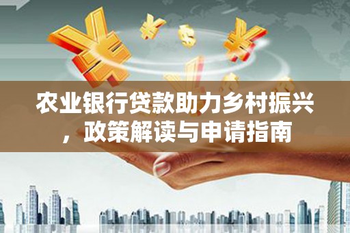 船营农业银行贷款助力乡村振兴，政策解读与申请指南