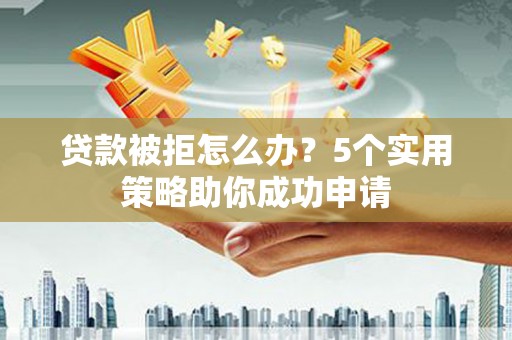 船营贷款被拒怎么办？5个实用策略助你成功申请