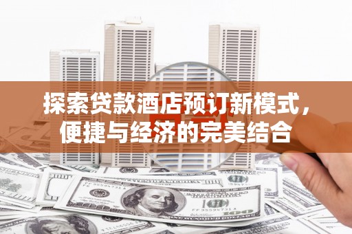 船营探索贷款酒店预订新模式，便捷与经济的完美结合