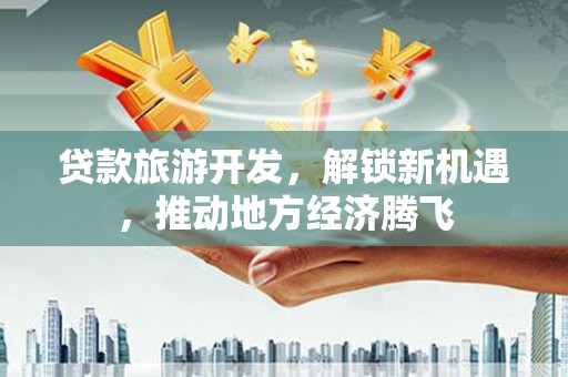 船营贷款旅游开发，解锁新机遇，推动地方经济腾飞