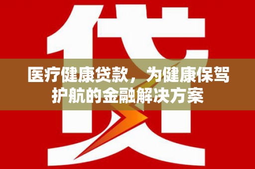 船营医疗健康贷款，为健康保驾护航的金融解决方案