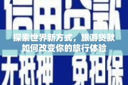 船营探索世界新方式，旅游贷款如何改变你的旅行体验
