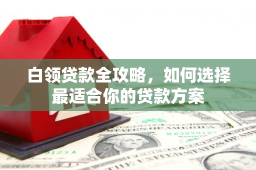 船营白领贷款全攻略，如何选择最适合你的贷款方案